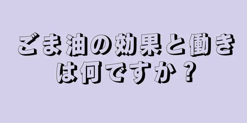 ごま油の効果と働きは何ですか？