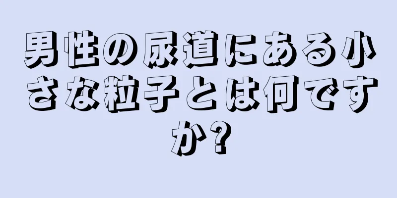 男性の尿道にある小さな粒子とは何ですか?