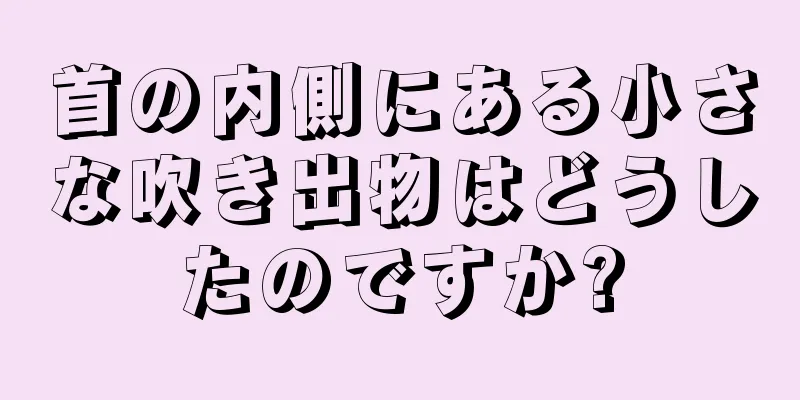 首の内側にある小さな吹き出物はどうしたのですか?