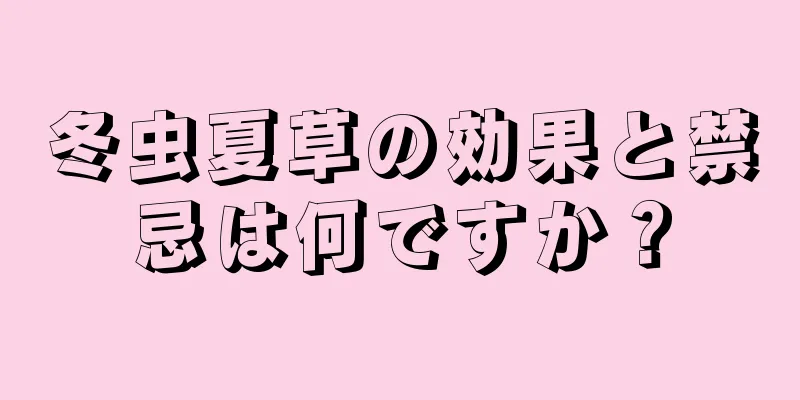 冬虫夏草の効果と禁忌は何ですか？