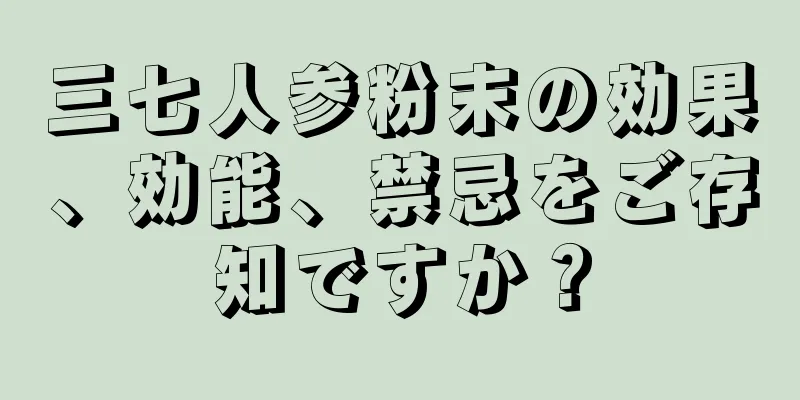 三七人参粉末の効果、効能、禁忌をご存知ですか？