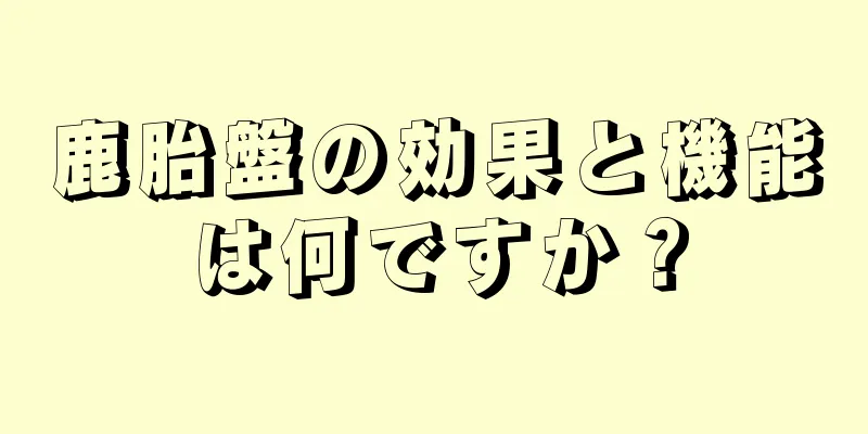 鹿胎盤の効果と機能は何ですか？