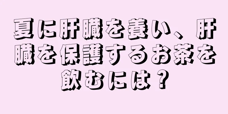 夏に肝臓を養い、肝臓を保護するお茶を飲むには？