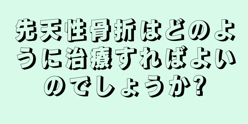 先天性骨折はどのように治療すればよいのでしょうか?