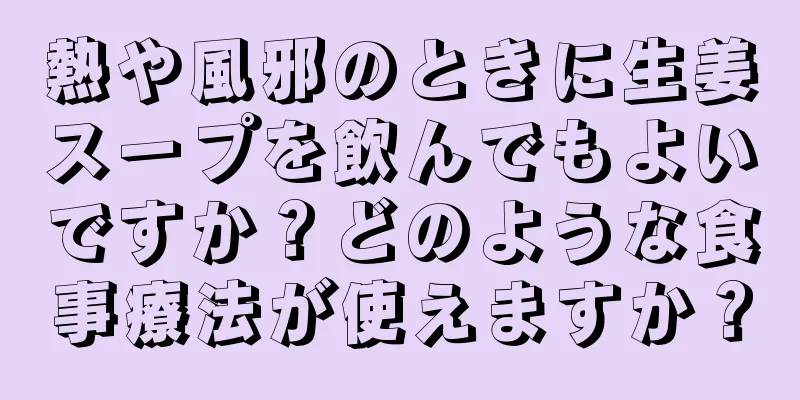 熱や風邪のときに生姜スープを飲んでもよいですか？どのような食事療法が使えますか？