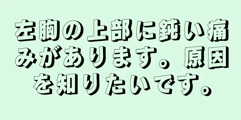 左胸の上部に鈍い痛みがあります。原因を知りたいです。