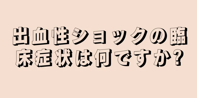 出血性ショックの臨床症状は何ですか?