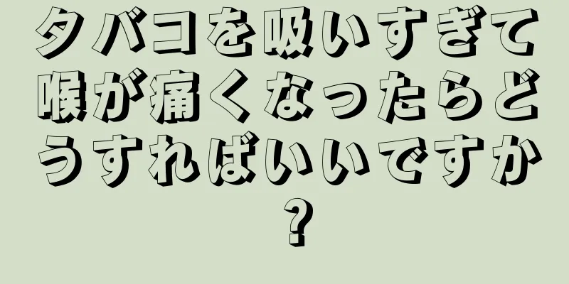 タバコを吸いすぎて喉が痛くなったらどうすればいいですか？