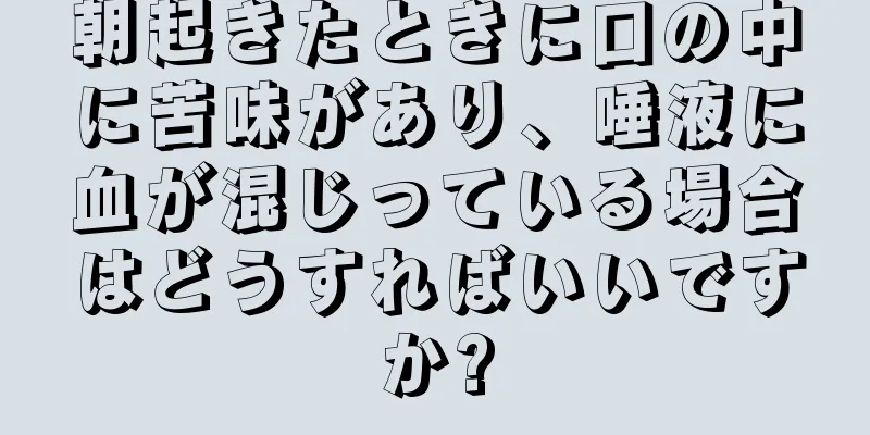 朝起きたときに口の中に苦味があり、唾液に血が混じっている場合はどうすればいいですか?