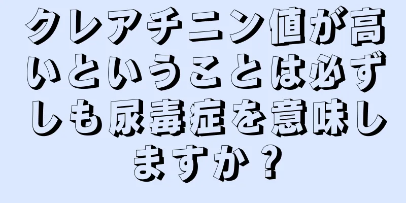 クレアチニン値が高いということは必ずしも尿毒症を意味しますか？