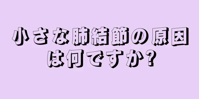 小さな肺結節の原因は何ですか?