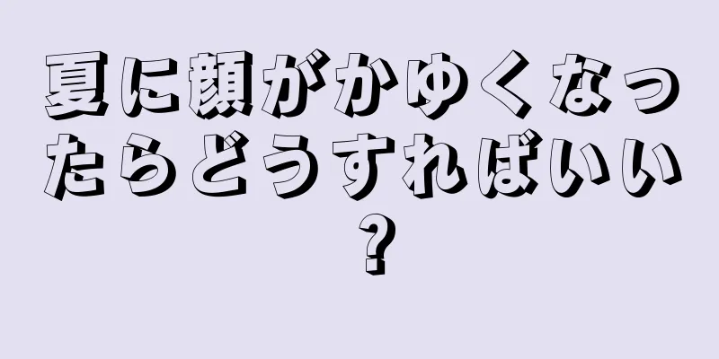 夏に顔がかゆくなったらどうすればいい？