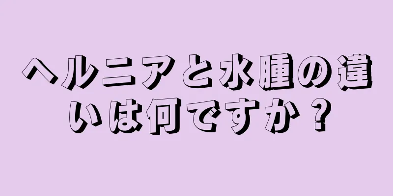 ヘルニアと水腫の違いは何ですか？