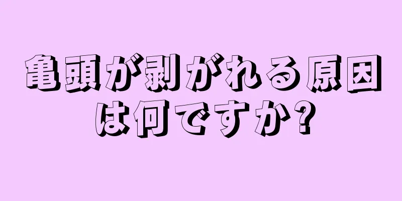 亀頭が剥がれる原因は何ですか?