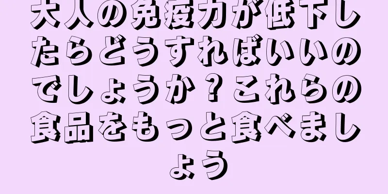 大人の免疫力が低下したらどうすればいいのでしょうか？これらの食品をもっと食べましょう