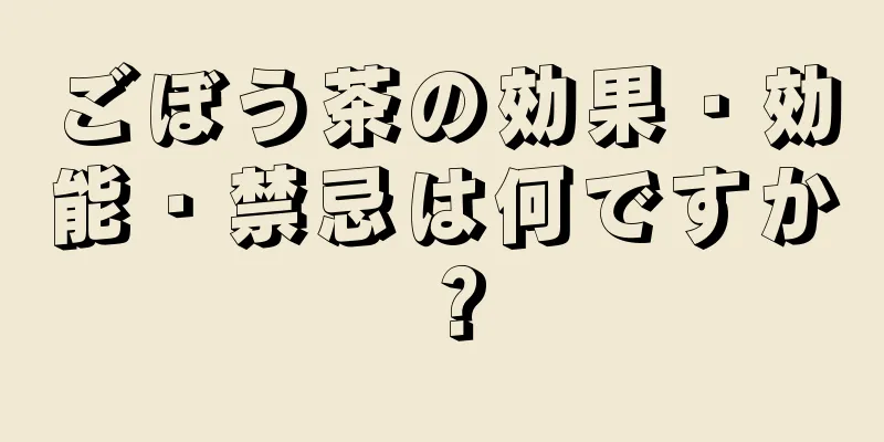 ごぼう茶の効果・効能・禁忌は何ですか？