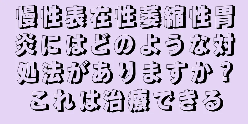 慢性表在性萎縮性胃炎にはどのような対処法がありますか？これは治療できる