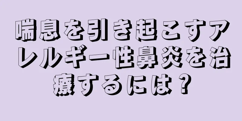 喘息を引き起こすアレルギー性鼻炎を治療するには？