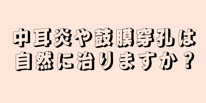 中耳炎や鼓膜穿孔は自然に治りますか？