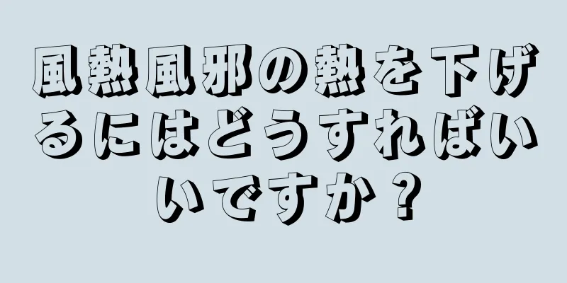 風熱風邪の熱を下げるにはどうすればいいですか？