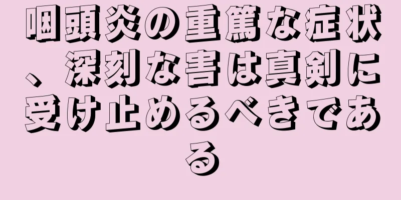 咽頭炎の重篤な症状、深刻な害は真剣に受け止めるべきである