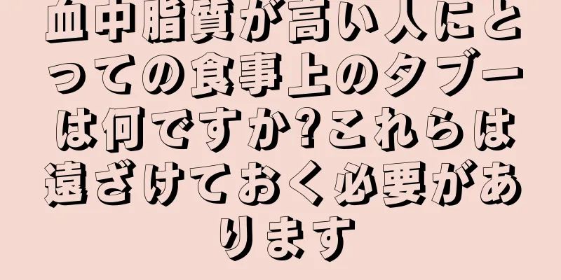 血中脂質が高い人にとっての食事上のタブーは何ですか?これらは遠ざけておく必要があります