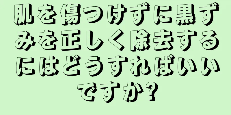 肌を傷つけずに黒ずみを正しく除去するにはどうすればいいですか?