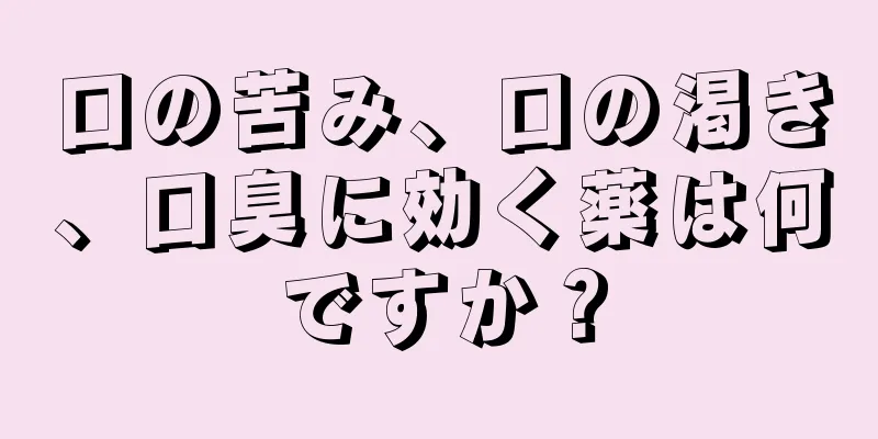 口の苦み、口の渇き、口臭に効く薬は何ですか？