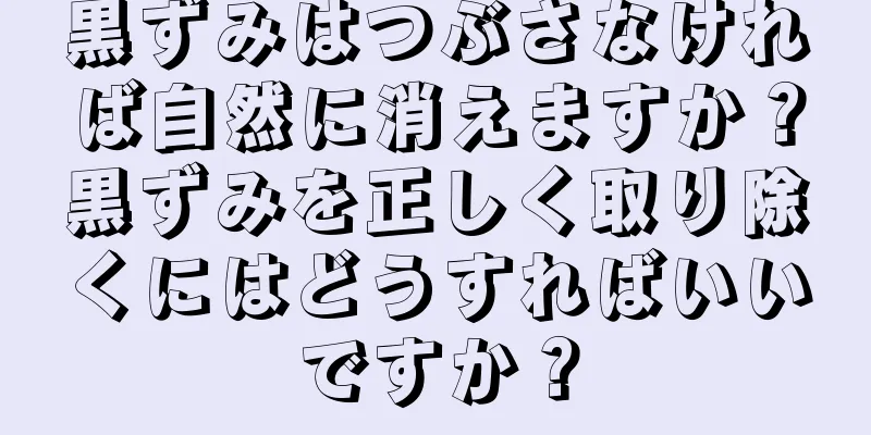 黒ずみはつぶさなければ自然に消えますか？黒ずみを正しく取り除くにはどうすればいいですか？