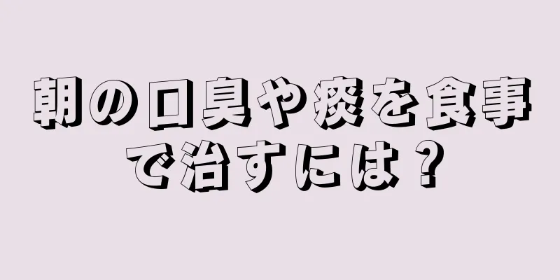 朝の口臭や痰を食事で治すには？