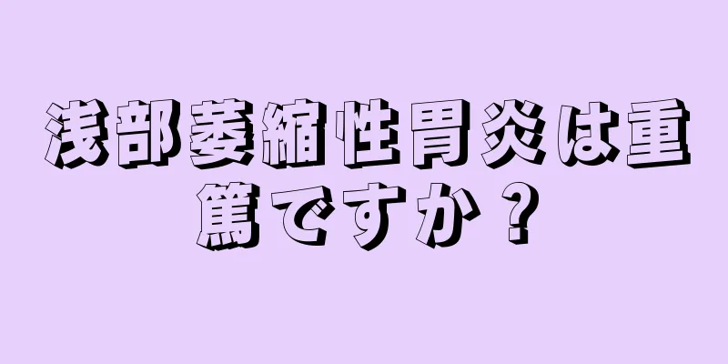 浅部萎縮性胃炎は重篤ですか？