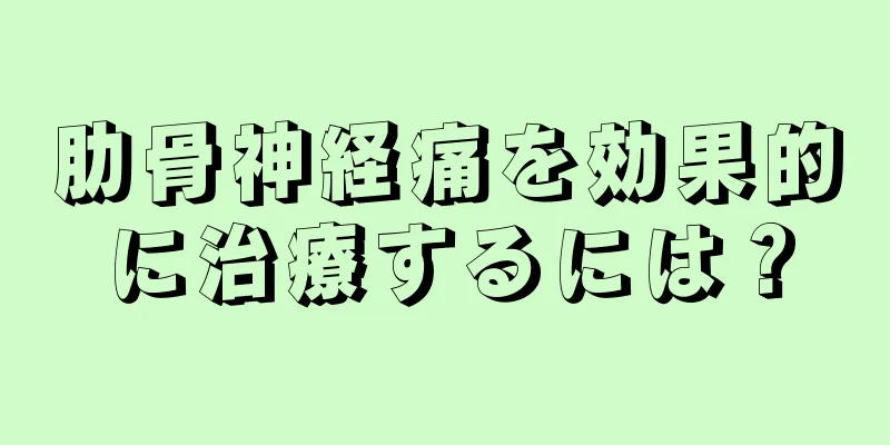 肋骨神経痛を効果的に治療するには？