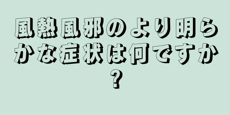 風熱風邪のより明らかな症状は何ですか?