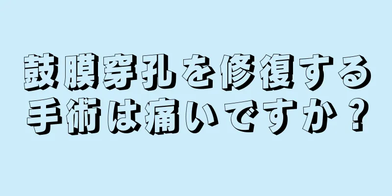 鼓膜穿孔を修復する手術は痛いですか？