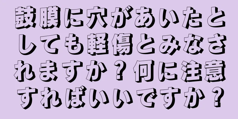 鼓膜に穴があいたとしても軽傷とみなされますか？何に注意すればいいですか？