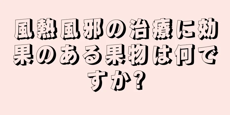 風熱風邪の治療に効果のある果物は何ですか?