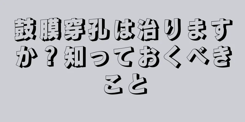 鼓膜穿孔は治りますか？知っておくべきこと