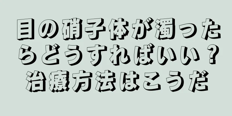 目の硝子体が濁ったらどうすればいい？治療方法はこうだ