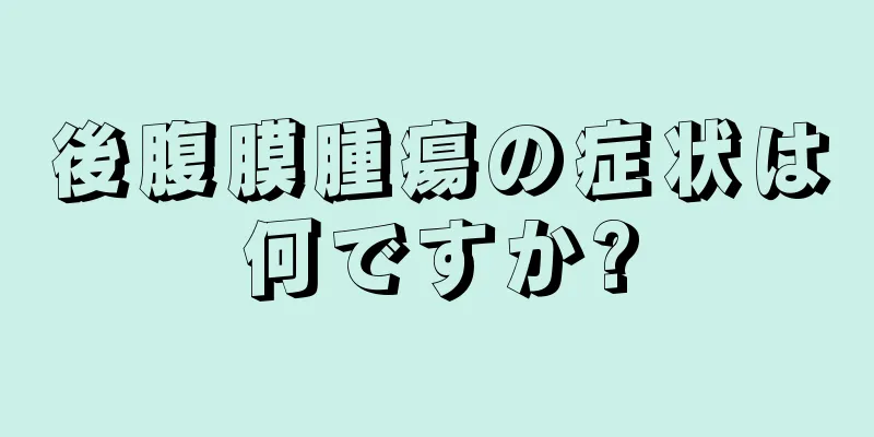 後腹膜腫瘍の症状は何ですか?