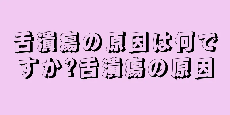 舌潰瘍の原因は何ですか?舌潰瘍の原因