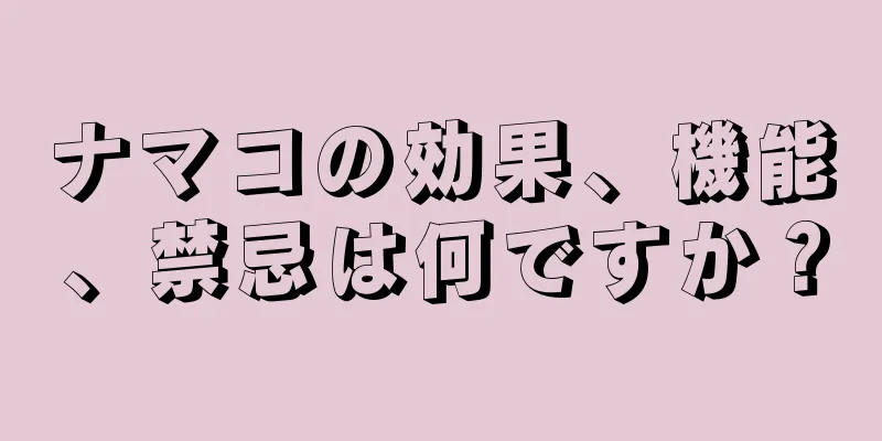 ナマコの効果、機能、禁忌は何ですか？