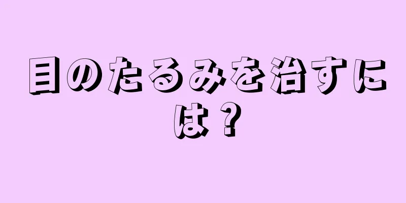 目のたるみを治すには？