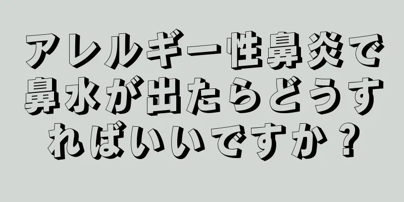 アレルギー性鼻炎で鼻水が出たらどうすればいいですか？