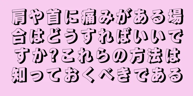 肩や首に痛みがある場合はどうすればいいですか?これらの方法は知っておくべきである