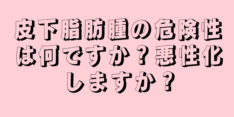 皮下脂肪腫の危険性は何ですか？悪性化しますか？