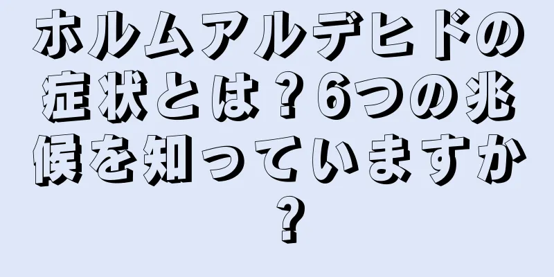 ホルムアルデヒドの症状とは？6つの兆候を知っていますか？