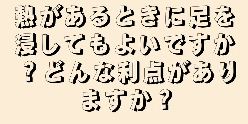 熱があるときに足を浸してもよいですか？どんな利点がありますか？