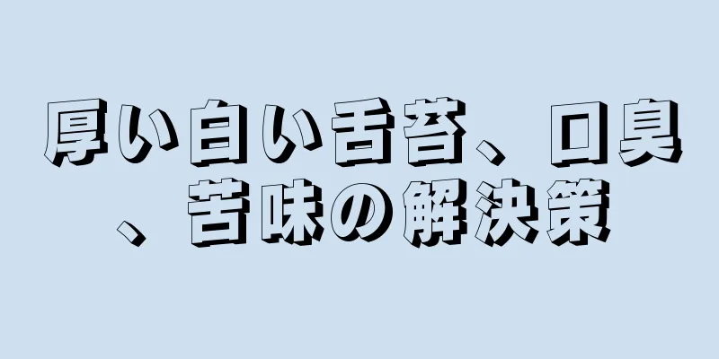 厚い白い舌苔、口臭、苦味の解決策