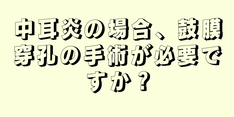 中耳炎の場合、鼓膜穿孔の手術が必要ですか？