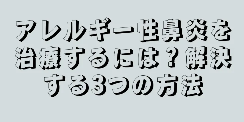 アレルギー性鼻炎を治療するには？解決する3つの方法